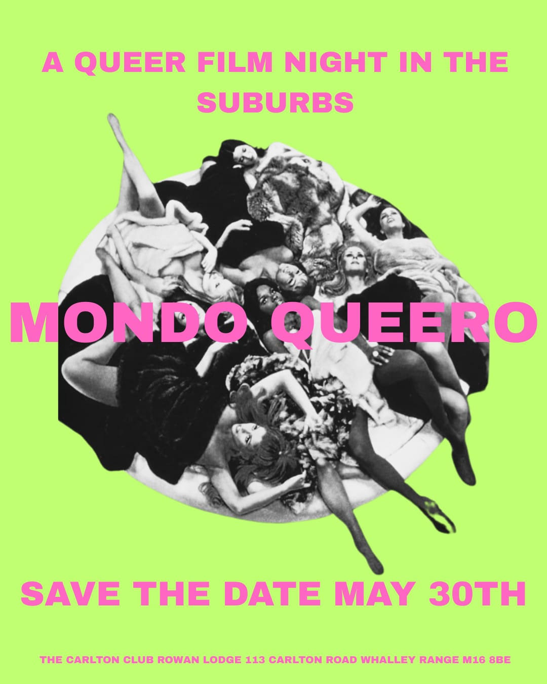 A bright green background with a black and white picture of a pile of glaourous women from the late 60s lying on a circular bed. There is a bold font over the image and background in bright pink. It says "A Queer Film Night in the Suburbs" at the top and "Mondo Queero" in the middle with "Save the Date May 30th" at the bottom. Beneath that in small print is the address of the Carlton Club.. The add